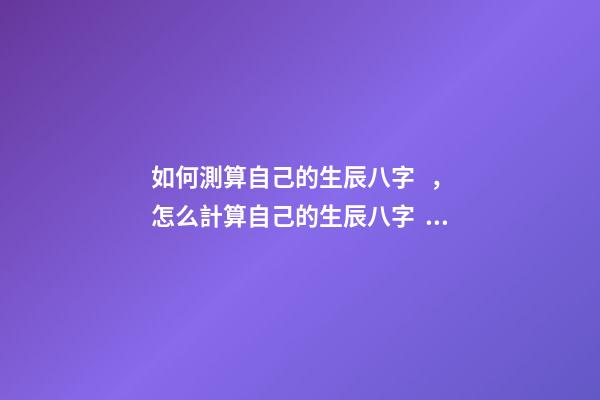 如何測算自己的生辰八字，怎么計算自己的生辰八字？ 怎么測算生辰八字，生辰八字，知道自己出生日期，怎么算生辰八字呢？